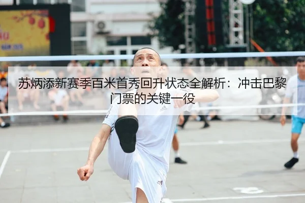 苏炳添新赛季百米首秀回升状态全解析:冲击巴黎门票的关键一役