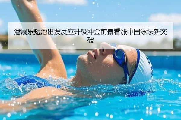潘展乐短池出发反应升级冲金前景看涨中国泳坛新突破