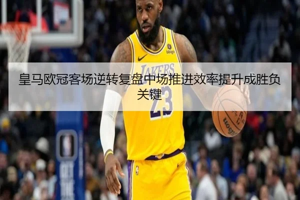 皇马欧冠客场逆转复盘中场推进效率提升成胜负关键